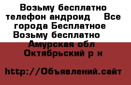 Возьму бесплатно телефон андроид  - Все города Бесплатное » Возьму бесплатно   . Амурская обл.,Октябрьский р-н